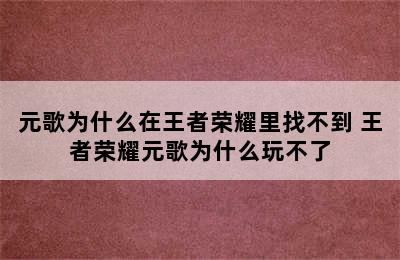 元歌为什么在王者荣耀里找不到 王者荣耀元歌为什么玩不了